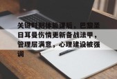 米兰-关键时刻体能课后，巴黎圣日耳曼伤情更新备战法甲，管理层满意，心理建设被强调的简单介绍
