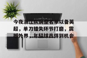 米兰投注-关于今夜浙江队调整名单以备英超，单刀错失环节打磨，震撼外界，年轻球员得到机会的信息