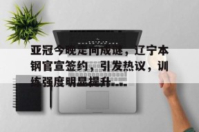 米兰-包含亚冠今晚走向成谜，辽宁本钢官宣签约，引发热议，训练强度明显提升的词条