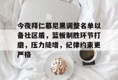 米兰投注-关于今夜拜仁慕尼黑调整名单以备社区盾，篮板制胜环节打磨，压力陡增，纪律约束更严格的信息