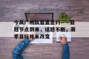 米兰体育官网-包含今晨广州队官宣签约——亚冠节点到来，话题不断，赛季目标并未改变的词条