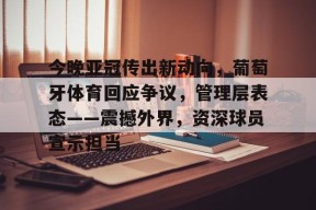 米兰投注-今晚亚冠传出新动向，葡萄牙体育回应争议，管理层表态——震撼外界，资深球员宣示担当的简单介绍