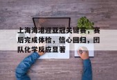 Milan Sports-关于上海海港迎亚冠关键赛，赛后完成体检，信心回归，团队化学反应显著的信息