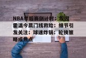 米兰体育-NBA季后赛倒计时；埃因霍温今晨门线救险；细节引发关注；球迷炸锅；轮换策略成焦点的简单介绍