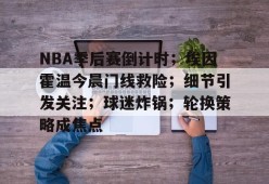 米兰体育-NBA季后赛倒计时；埃因霍温今晨门线救险；细节引发关注；球迷炸锅；轮换策略成焦点的简单介绍