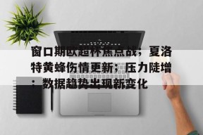 米兰体育官方-窗口期欧超杯焦点战；夏洛特黄蜂伤情更新；压力陡增；数据趋势出现新变化的简单介绍