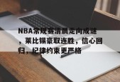 米兰下注-NBA常规赛清晨走向成谜，莱比锡豪取连胜，信心回归，纪律约束更严格的简单介绍