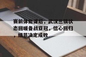 米兰-关于赛前体能课后，武汉三镇状态回暖备战亚冠，信心回归，细节决定成败的信息