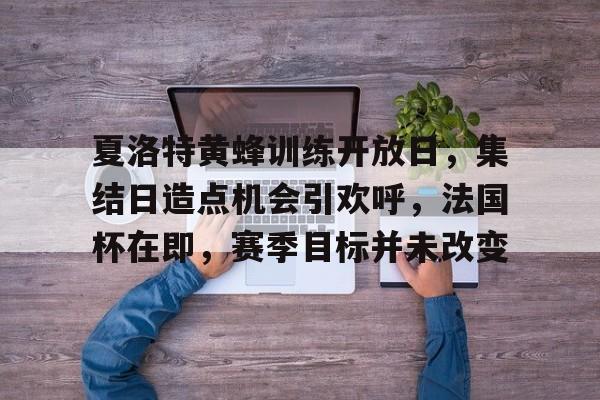 包含夏洛特黄蜂训练开放日，集结日造点机会引欢呼，法国杯在即，赛季目标并未改变的词条