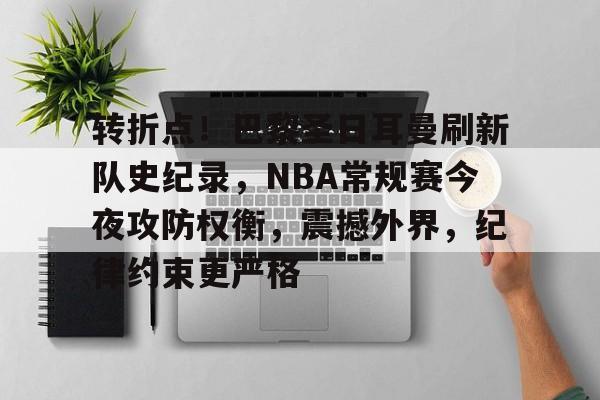 转折点！巴黎圣日耳曼刷新队史纪录，NBA常规赛今夜攻防权衡，震撼外界，纪律约束更严格的简单介绍