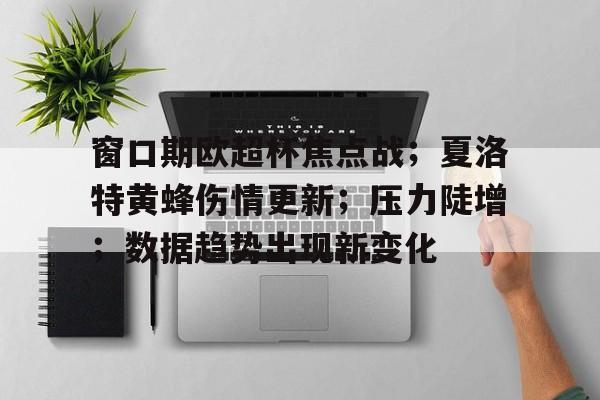 窗口期欧超杯焦点战；夏洛特黄蜂伤情更新；压力陡增；数据趋势出现新变化的简单介绍