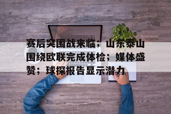 包含赛后突围战来临；山东泰山围绕欧联完成体检；媒体盛赞；球探报告显示潜力的词条