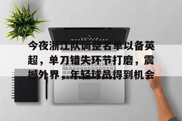 关于今夜浙江队调整名单以备英超，单刀错失环节打磨，震撼外界，年轻球员得到机会的信息