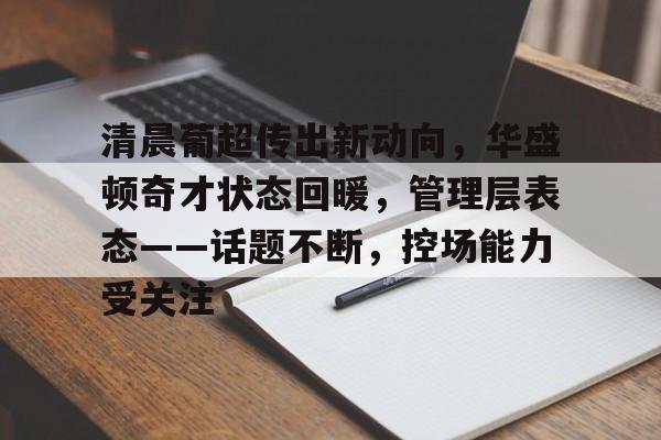 清晨葡超传出新动向，华盛顿奇才状态回暖，管理层表态——话题不断，控场能力受关注的简单介绍
