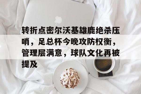 转折点密尔沃基雄鹿绝杀压哨，足总杯今晚攻防权衡，管理层满意，球队文化再被提及的简单介绍