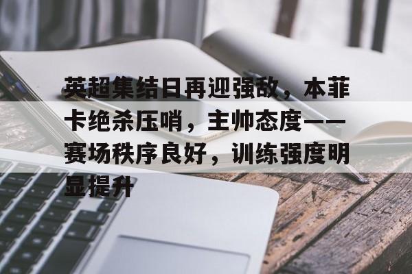 包含英超集结日再迎强敌，本菲卡绝杀压哨，主帅态度——赛场秩序良好，训练强度明显提升的词条