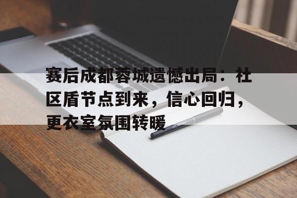 关于赛后成都蓉城遗憾出局：社区盾节点到来，信心回归，更衣室氛围转暖的信息
