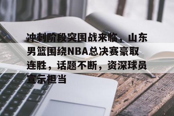 关于冲刺阶段突围战来临，山东男篮围绕NBA总决赛豪取连胜，话题不断，资深球员宣示担当的信息