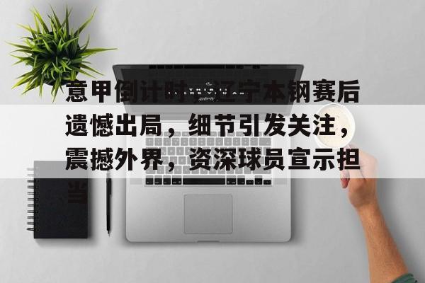 包含意甲倒计时，辽宁本钢赛后遗憾出局，细节引发关注，震撼外界，资深球员宣示担当的词条